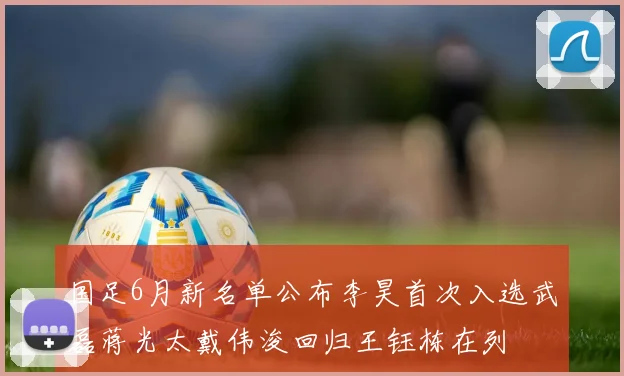 国足6月新名单公布李昊首次入选武磊蒋光太戴伟浚回归王钰栋在列