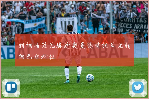 利物浦若无缘迪奥曼德将把目光转向巴尔科拉