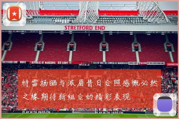 特雷杨晒与浓眉昔日合照感慨必然之缘期待新组合的精彩表现
