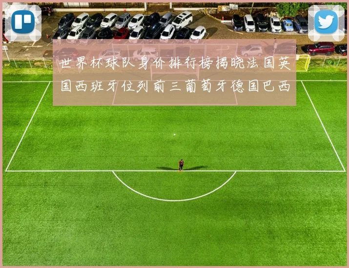 世界杯球队身价排行榜揭晓法国英国西班牙位列前三葡萄牙德国巴西身价均超九亿欧元