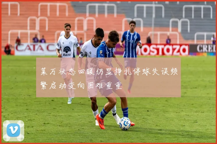 莱万状态回暖仍显挣扎停球失误频繁启动变向困难重重