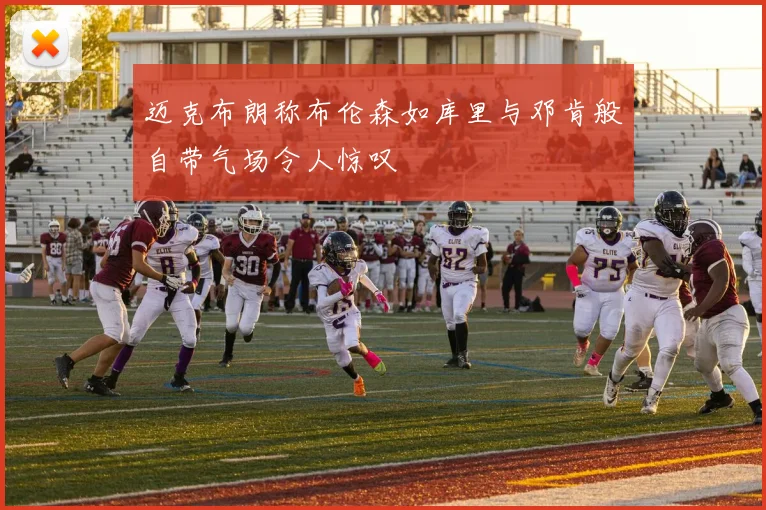 迈克布朗称布伦森如库里与邓肯般自带气场令人惊叹