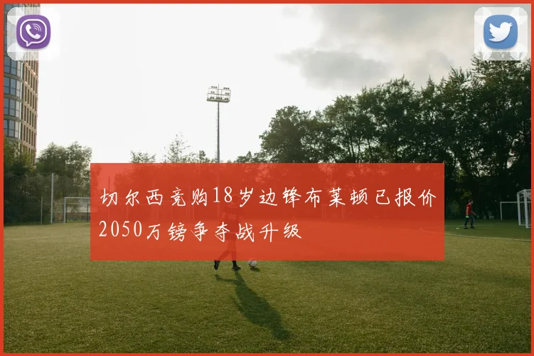 切尔西竞购18岁边锋布莱顿已报价2050万镑争夺战升级