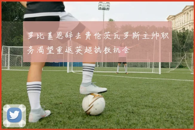 罗比基恩辞去费伦茨瓦罗斯主帅职务渴望重返英超执教机会