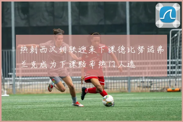 热刺西汉姆联迎来下课德比努诺弗兰克成为下课赔率热门人选