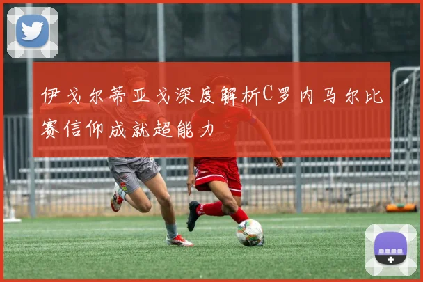 伊戈尔蒂亚戈深度解析C罗内马尔比赛信仰成就超能力
