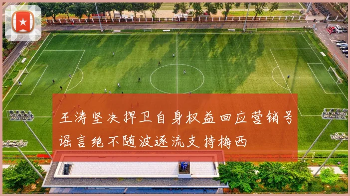 王涛坚决捍卫自身权益回应营销号谣言绝不随波逐流支持梅西
