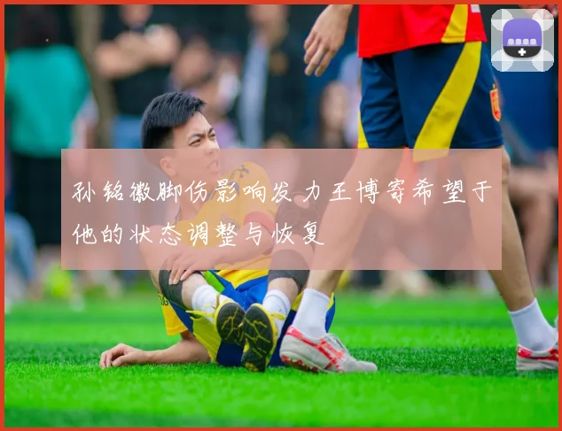 孙铭徽脚伤影响发力王博寄希望于他的状态调整与恢复