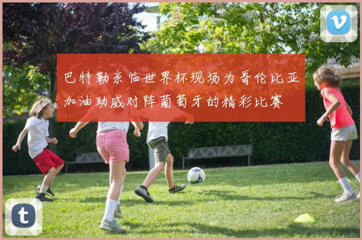 巴特勒亲临世界杯现场为哥伦比亚加油助威对阵葡萄牙的精彩比赛