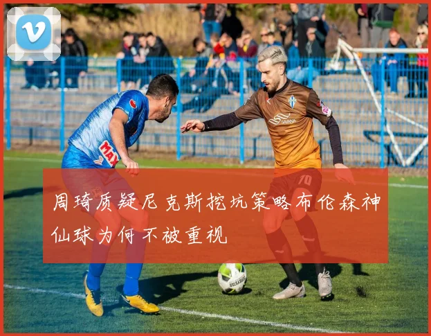 周琦质疑尼克斯挖坑策略布伦森神仙球为何不被重视