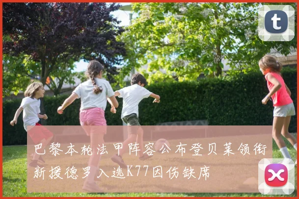 巴黎本轮法甲阵容公布登贝莱领衔新援德罗入选K77因伤缺席
