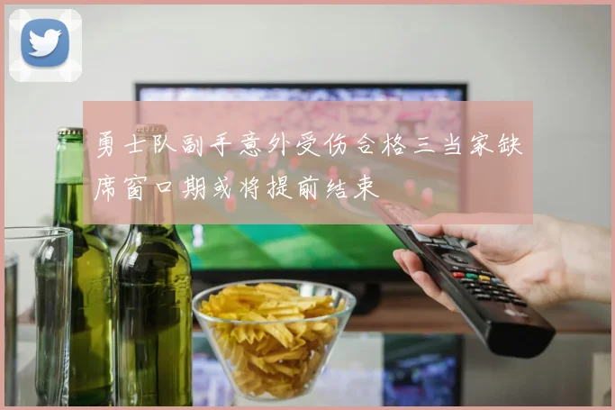 勇士队副手意外受伤合格三当家缺席窗口期或将提前结束