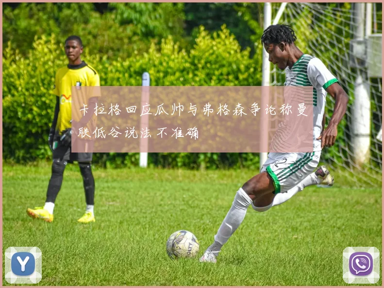 卡拉格回应瓜帅与弗格森争论称曼联低谷说法不准确