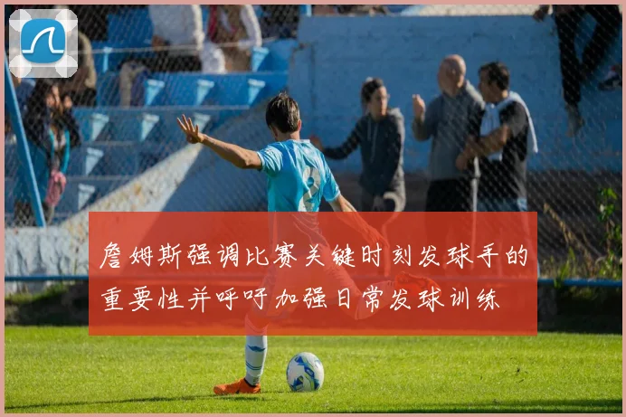 詹姆斯强调比赛关键时刻发球手的重要性并呼吁加强日常发球训练