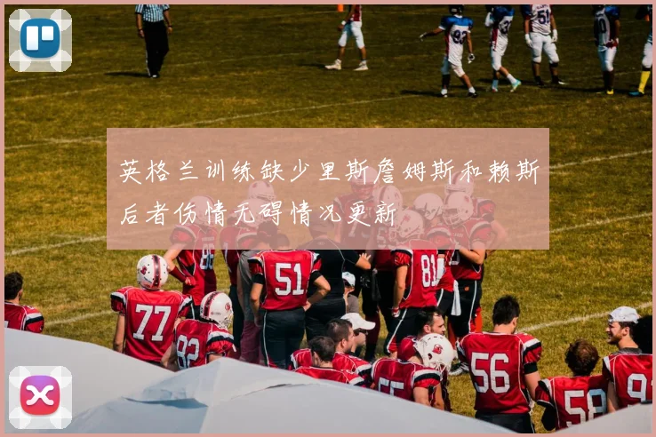 英格兰训练缺少里斯詹姆斯和赖斯后者伤情无碍情况更新