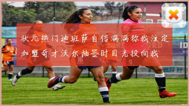 状元热门迪班萨自信满满称我注定加盟奇才沃尔抽签时目光投向我