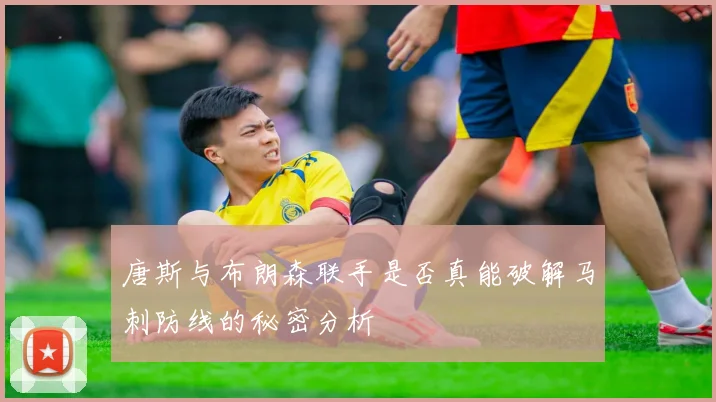 唐斯与布朗森联手是否真能破解马刺防线的秘密分析