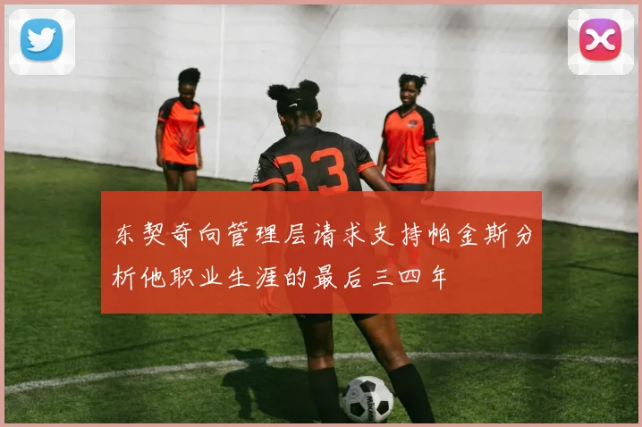 东契奇向管理层请求支持帕金斯分析他职业生涯的最后三四年