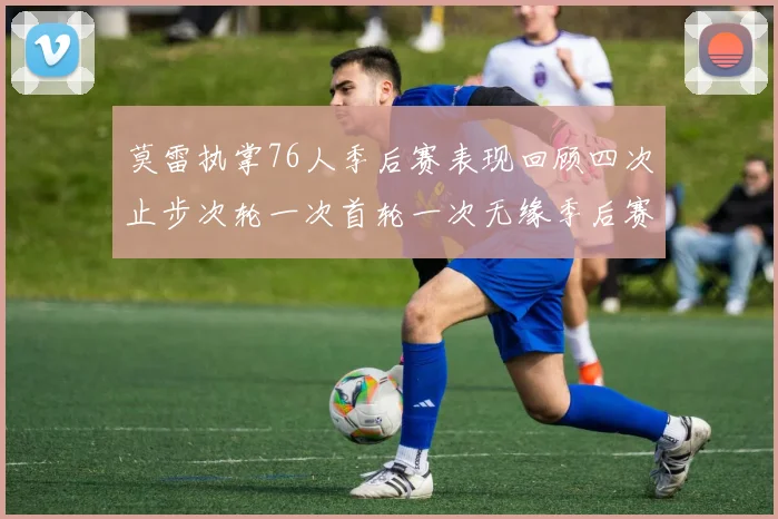 莫雷执掌76人季后赛表现回顾四次止步次轮一次首轮一次无缘季后赛