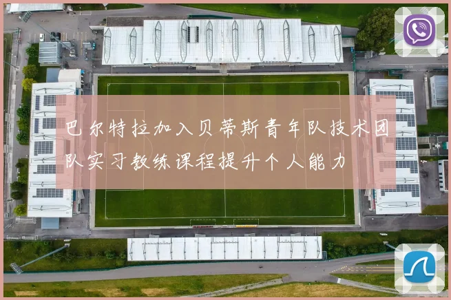 巴尔特拉加入贝蒂斯青年队技术团队实习教练课程提升个人能力