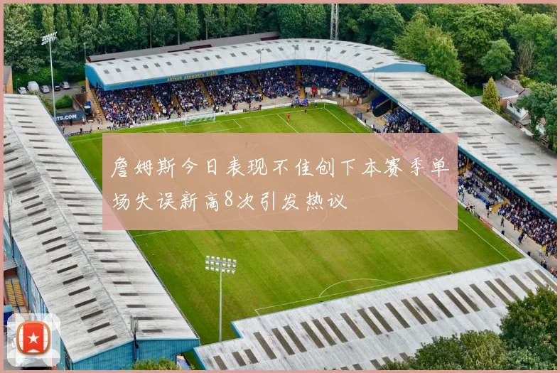 詹姆斯今日表现不佳创下本赛季单场失误新高8次引发热议