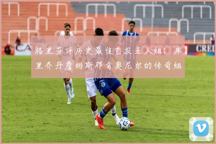 格里芬评历史最佳首发五人组：库里乔丹詹姆斯邓肯奥尼尔的传奇组合