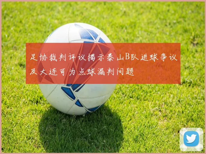 足协裁判评议揭示泰山B队进球争议及大连可为点球漏判问题